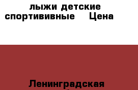 лыжи детские ,спортививные. › Цена ­ 1 000 - Ленинградская обл., Санкт-Петербург г. Спортивные и туристические товары » Сноубординг и лыжный спорт   . Ленинградская обл.